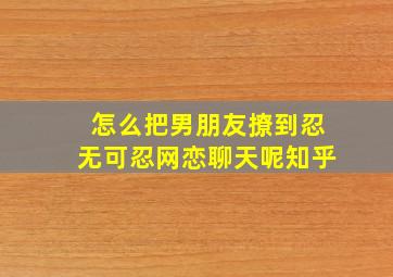 怎么把男朋友撩到忍无可忍网恋聊天呢知乎