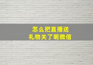 怎么把直播送礼物关了呢微信