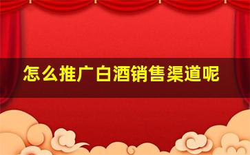 怎么推广白酒销售渠道呢