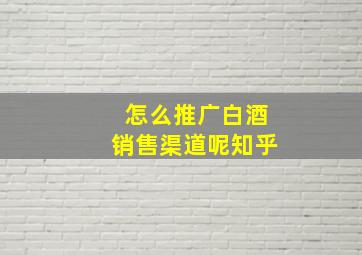 怎么推广白酒销售渠道呢知乎