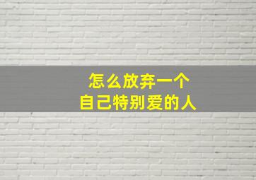 怎么放弃一个自己特别爱的人