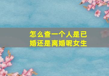 怎么查一个人是已婚还是离婚呢女生