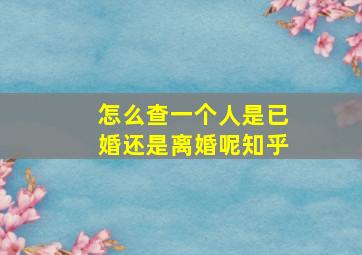 怎么查一个人是已婚还是离婚呢知乎