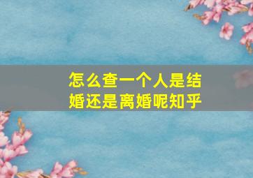 怎么查一个人是结婚还是离婚呢知乎