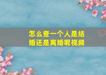 怎么查一个人是结婚还是离婚呢视频