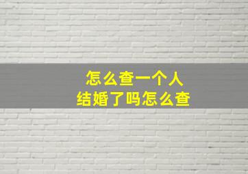 怎么查一个人结婚了吗怎么查