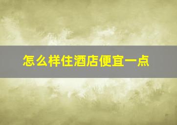 怎么样住酒店便宜一点