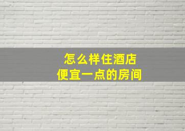 怎么样住酒店便宜一点的房间