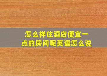 怎么样住酒店便宜一点的房间呢英语怎么说