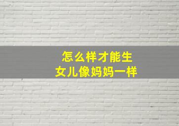 怎么样才能生女儿像妈妈一样