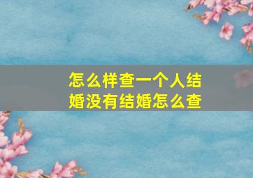 怎么样查一个人结婚没有结婚怎么查