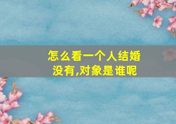 怎么看一个人结婚没有,对象是谁呢