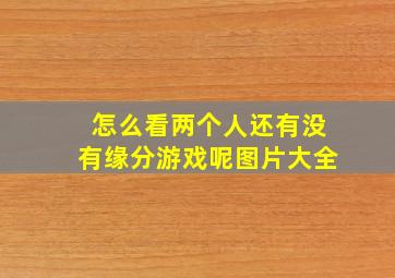 怎么看两个人还有没有缘分游戏呢图片大全