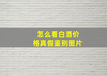 怎么看白酒价格真假鉴别图片