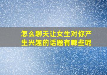 怎么聊天让女生对你产生兴趣的话题有哪些呢