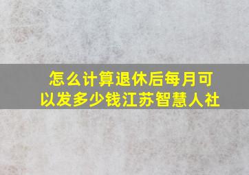 怎么计算退休后每月可以发多少钱江苏智慧人社