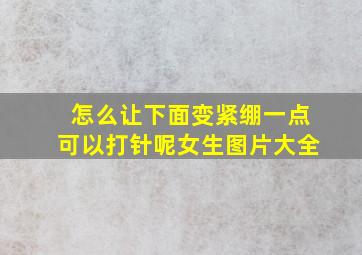 怎么让下面变紧绷一点可以打针呢女生图片大全