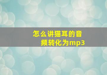 怎么讲猫耳的音频转化为mp3