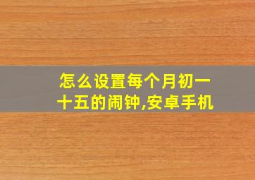 怎么设置每个月初一十五的闹钟,安卓手机