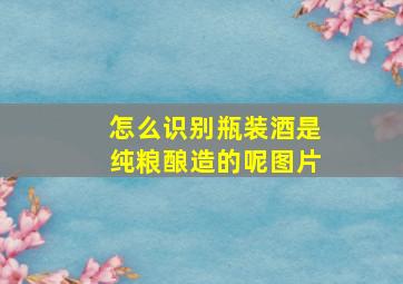 怎么识别瓶装酒是纯粮酿造的呢图片