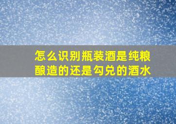 怎么识别瓶装酒是纯粮酿造的还是勾兑的酒水