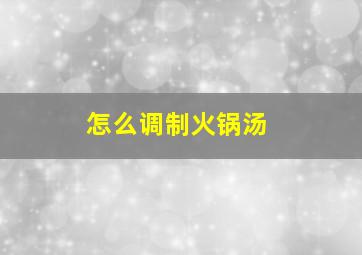 怎么调制火锅汤