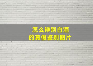 怎么辨别白酒的真假鉴别图片