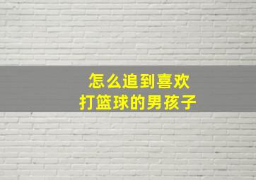 怎么追到喜欢打篮球的男孩子