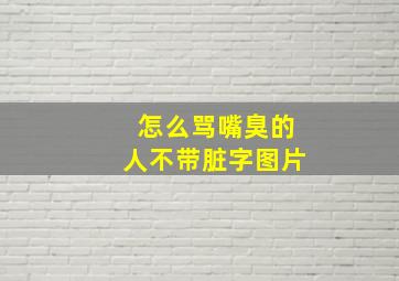 怎么骂嘴臭的人不带脏字图片