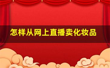 怎样从网上直播卖化妆品