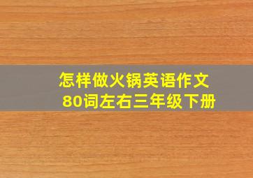 怎样做火锅英语作文80词左右三年级下册