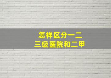 怎样区分一二三级医院和二甲