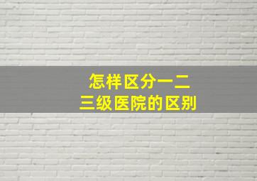 怎样区分一二三级医院的区别