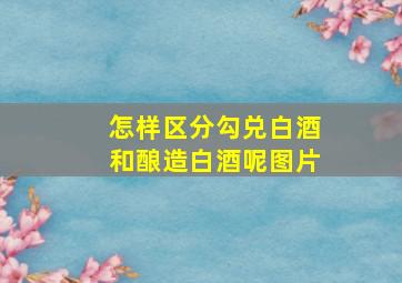 怎样区分勾兑白酒和酿造白酒呢图片