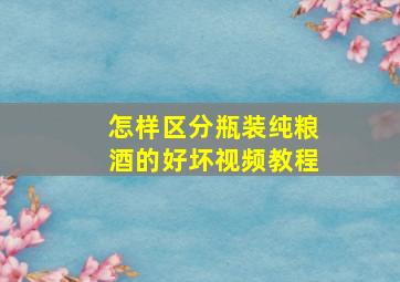 怎样区分瓶装纯粮酒的好坏视频教程