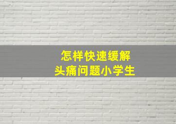 怎样快速缓解头痛问题小学生