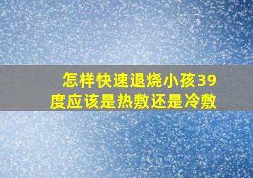 怎样快速退烧小孩39度应该是热敷还是冷敷