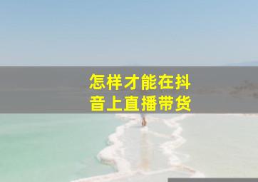 怎样才能在抖音上直播带货