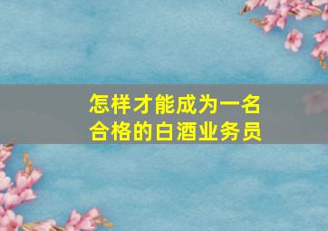 怎样才能成为一名合格的白酒业务员