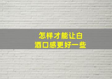 怎样才能让白酒口感更好一些