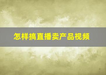 怎样搞直播卖产品视频