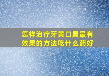 怎样治疗牙黄口臭最有效果的方法吃什么药好