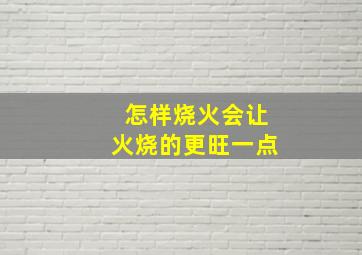 怎样烧火会让火烧的更旺一点