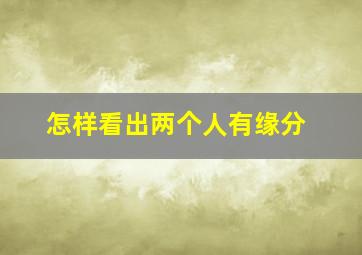 怎样看出两个人有缘分