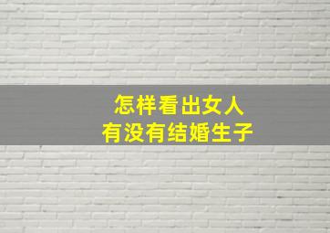 怎样看出女人有没有结婚生子