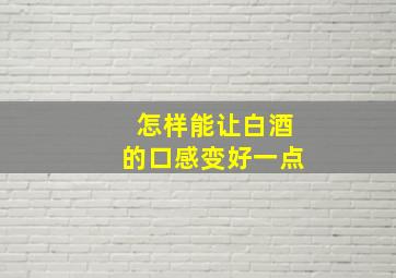 怎样能让白酒的口感变好一点