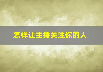 怎样让主播关注你的人