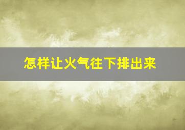 怎样让火气往下排出来