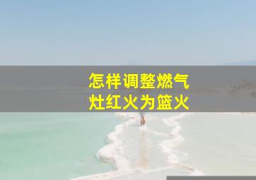 怎样调整燃气灶红火为篮火