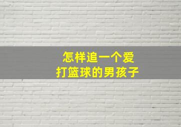 怎样追一个爱打篮球的男孩子